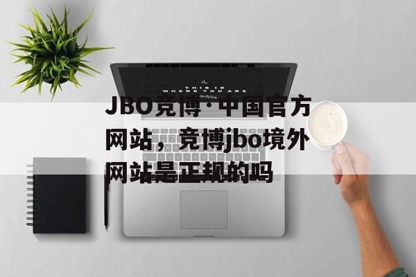 JBO竞博·中国官方网站，竞博jbo境外网站是正规的吗