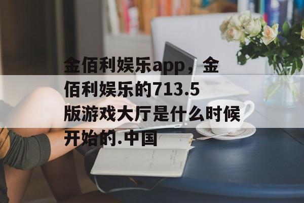 金佰利娱乐app，金佰利娱乐的713.5版游戏大厅是什么时候开始的.中国