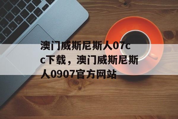 澳门威斯尼斯人07cc下载，澳门威斯尼斯人0907官方网站