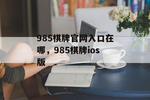 985棋牌官网入口在哪，985棋牌ios版