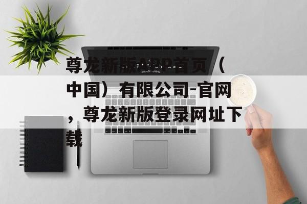 尊龙新版APP首页（中国）有限公司-官网，尊龙新版登录网址下载