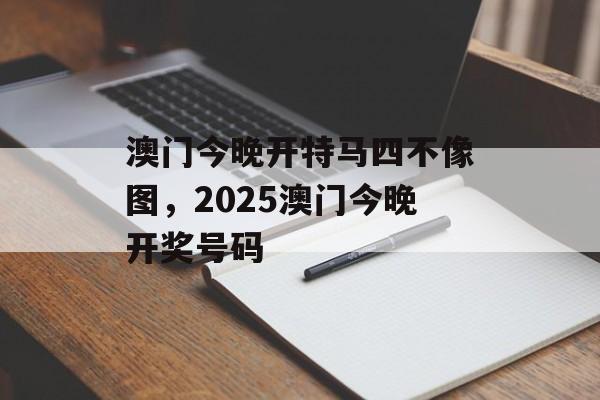 澳门今晚开特马四不像图，2025澳门今晚开奖号码