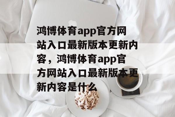 鸿博体育app官方网站入口最新版本更新内容，鸿博体育app官方网站入口最新版本更新内容是什么