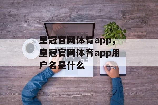 皇冠官网体育app，皇冠官网体育app用户名是什么