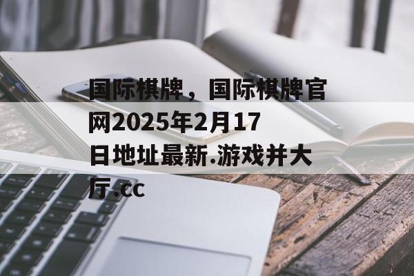 国际棋牌，国际棋牌官网2025年2月17日地址最新.游戏并大厅.cc