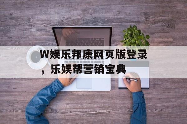 W娱乐邦康网页版登录，乐娱帮营销宝典