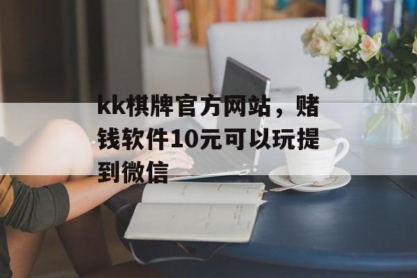 kk棋牌官方网站，赌钱软件10元可以玩提到微信