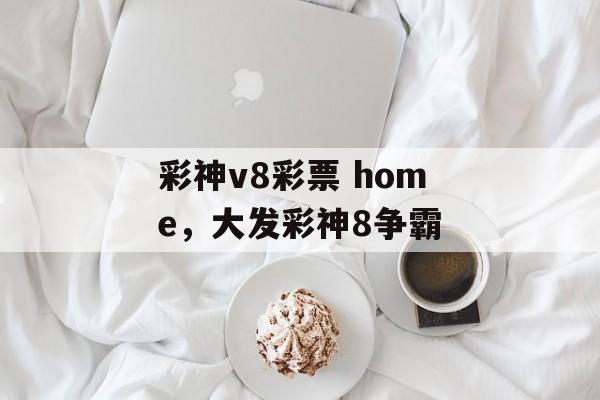 彩神v8彩票 home，大发彩神8争霸