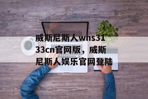 威斯尼斯人wns3133cn官网版，威斯尼斯人娱乐官网登陆